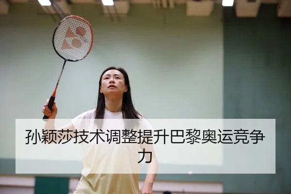孙颖莎技术调整提升巴黎奥运竞争力
